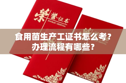 全国食用菌生产工证书怎么考?办理流程有哪些?
