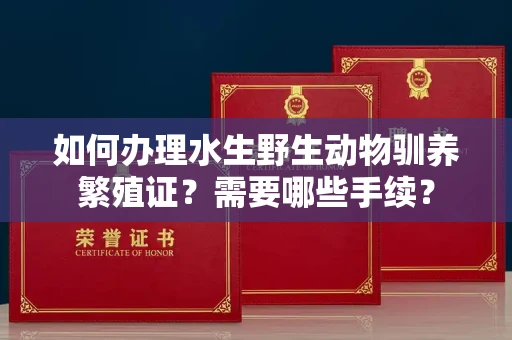 全国如何办理水生野生动物驯养繁殖证?需要哪些手续?