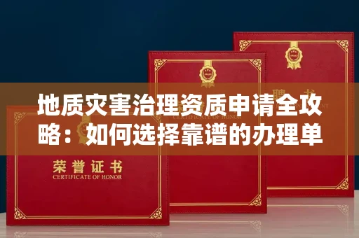 全国地质灾害治理资质申请全攻略:如何选择靠谱的办理单位?