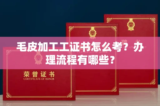 全国毛皮加工工证书怎么考?办理流程有哪些?
