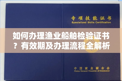 全国如何办理渔业船舶检验证书?有效期及办理流程全解析