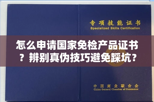 全国怎么申请国家免检产品证书？辨别真伪技巧避免踩坑？