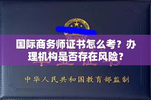 全国国际商务师证书怎么考?办理机构是否存在风险?