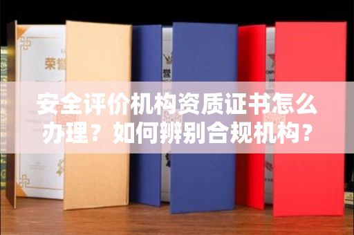 全国安全评价机构资质证书怎么办理?如何辨别合规机构?权威指南在此