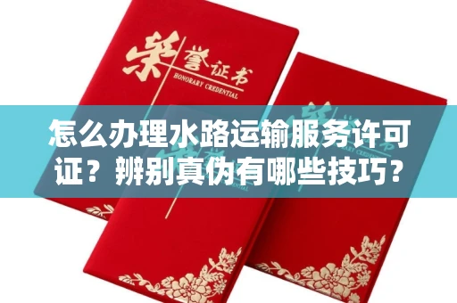 全国怎么办理水路运输服务许可证?辨别真伪有哪些技巧?
