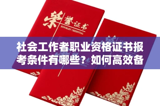 全国社会工作者职业资格证书报考条件有哪些?如何高效备考拿证?