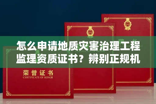 全国怎么申请地质灾害治理工程监理资质证书?辨别正规机构有哪些技巧?