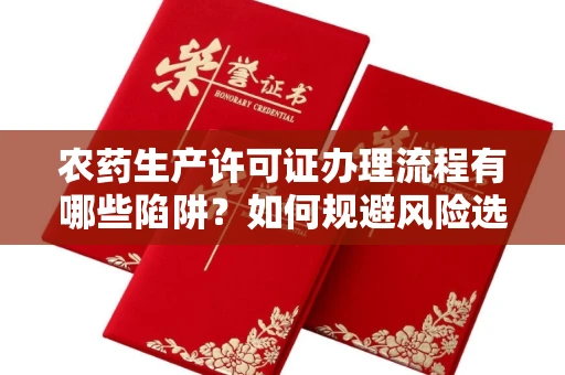 全国农药生产许可证办理流程有哪些陷阱?如何规避风险选择正规机构?