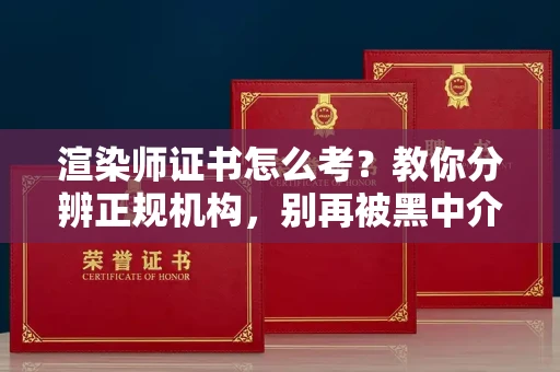 全国渲染师证书怎么考？教你分辨正规机构，别再被黑中介坑了
