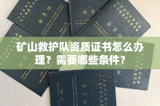 全国矿山救护队资质证书怎么办理?需要哪些条件?