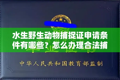 全国水生野生动物捕捉证申请条件有哪些?怎么办理合法捕捉手续?