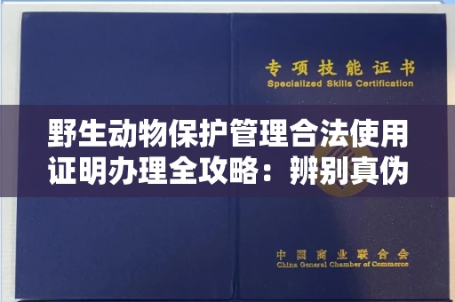 全国野生动物保护管理合法使用证明办理全攻略:辨别真伪的5个实用技巧