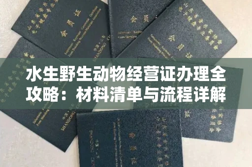 全国水生野生动物经营证办理全攻略:材料清单与流程详解