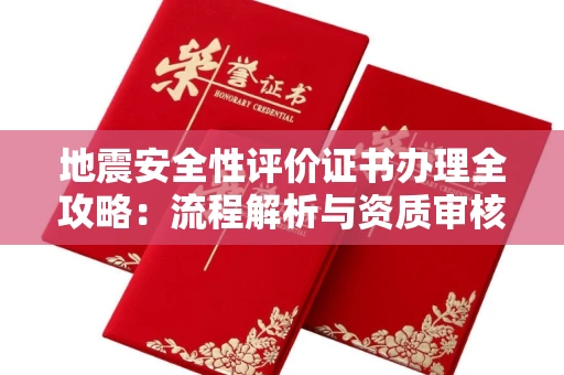 全国地震安全性评价证书办理全攻略:流程解析与资质审核实战技巧