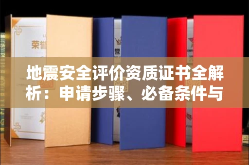 全国地震安全评价资质证书全解析:申请步骤、必备条件与实操指南