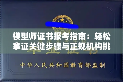 全国模型师证书报考指南:轻松拿证关键步骤与正规机构挑选秘籍