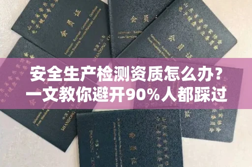 全国安全生产检测资质怎么办?一文教你避开90%人都踩过的坑