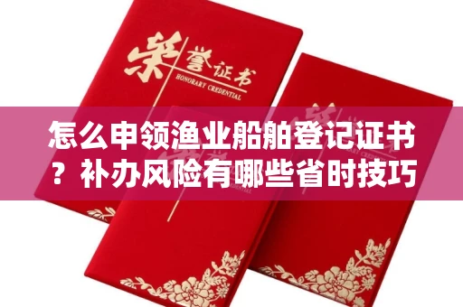 全国怎么申领渔业船舶登记证书?补办风险有哪些省时技巧?