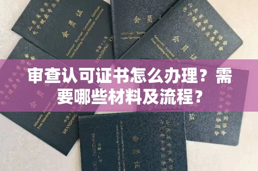 全国审查认可证书怎么办理?需要哪些材料及流程?