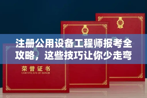 全国注册公用设备工程师报考全攻略,这些技巧让你少走弯路!