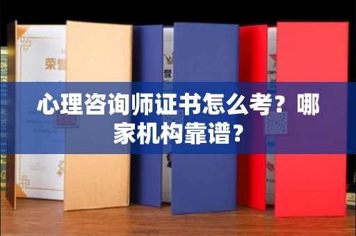 全国心理咨询师证书怎么考？哪家机构靠谱？