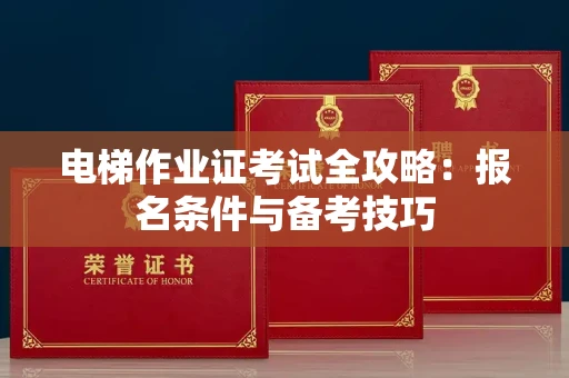 全国电梯作业证考试全攻略:报名条件与备考技巧