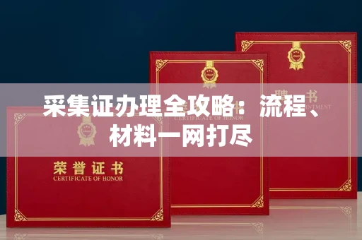 全国采集证办理全攻略:流程、材料一网打尽